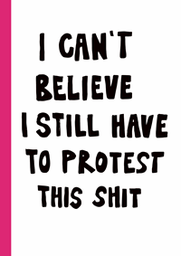 I CAN'T BELIEVE I STILL HAVE TO PROTEST THIS SHIT